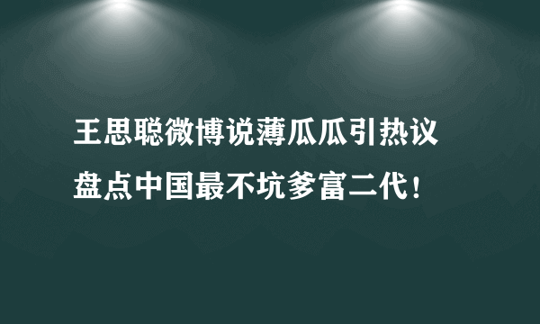 王思聪微博说薄瓜瓜引热议 盘点中国最不坑爹富二代！