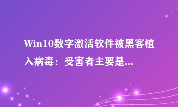 Win10数字激活软件被黑客植入病毒：受害者主要是韩国网民