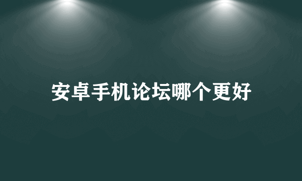 安卓手机论坛哪个更好