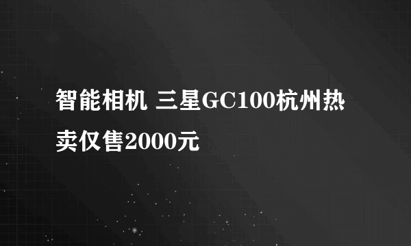 智能相机 三星GC100杭州热卖仅售2000元