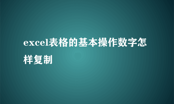 excel表格的基本操作数字怎样复制