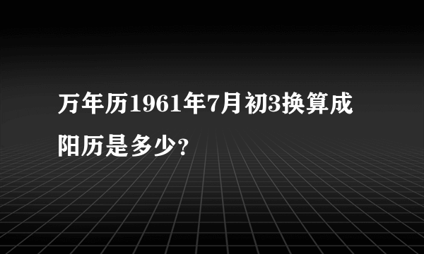 万年历1961年7月初3换算成阳历是多少？