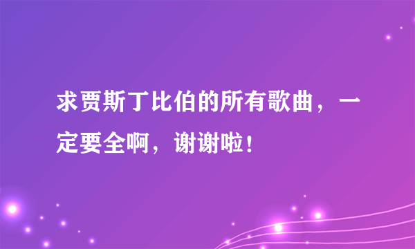 求贾斯丁比伯的所有歌曲，一定要全啊，谢谢啦！