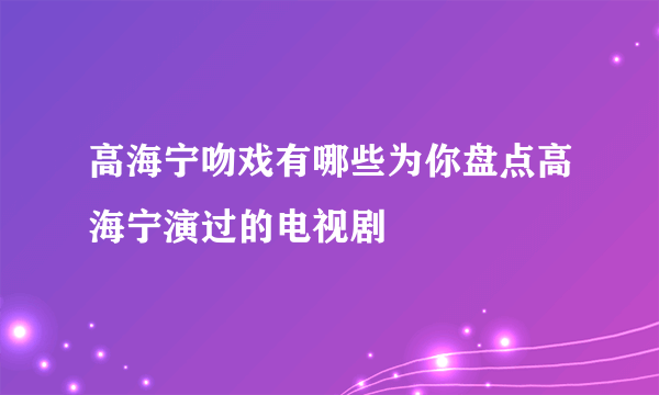 高海宁吻戏有哪些为你盘点高海宁演过的电视剧