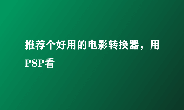 推荐个好用的电影转换器，用PSP看