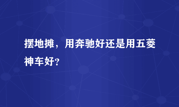 摆地摊，用奔驰好还是用五菱神车好？