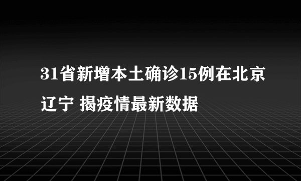 31省新增本土确诊15例在北京辽宁 揭疫情最新数据