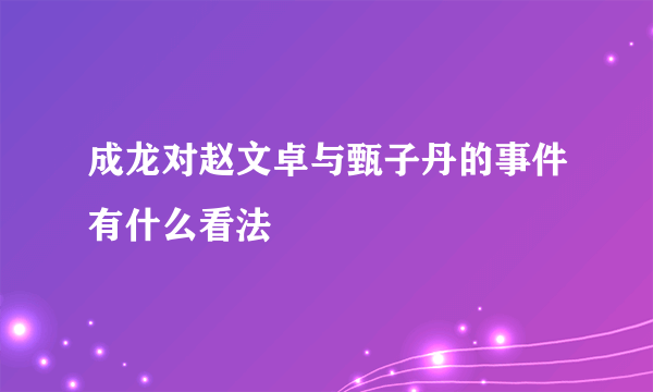 成龙对赵文卓与甄子丹的事件有什么看法