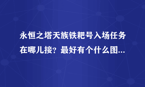 永恒之塔天族铁耙号入场任务在哪儿接？最好有个什么图，然后有什么任务呢？