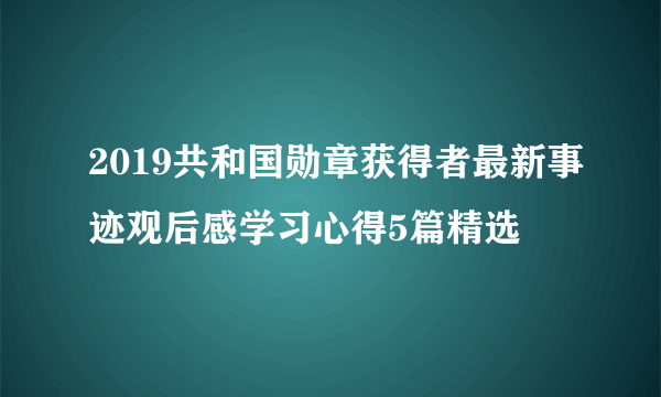 2019共和国勋章获得者最新事迹观后感学习心得5篇精选