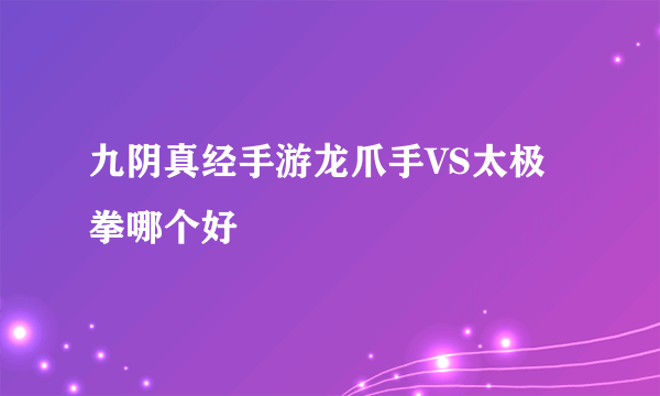 九阴真经手游龙爪手VS太极拳哪个好