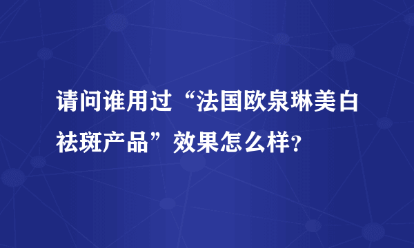 请问谁用过“法国欧泉琳美白祛斑产品”效果怎么样？