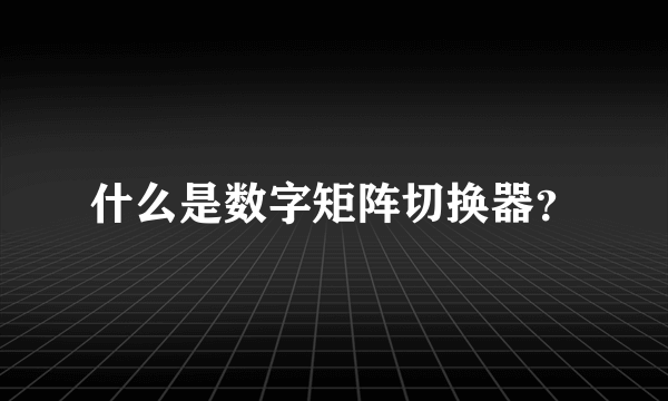 什么是数字矩阵切换器？