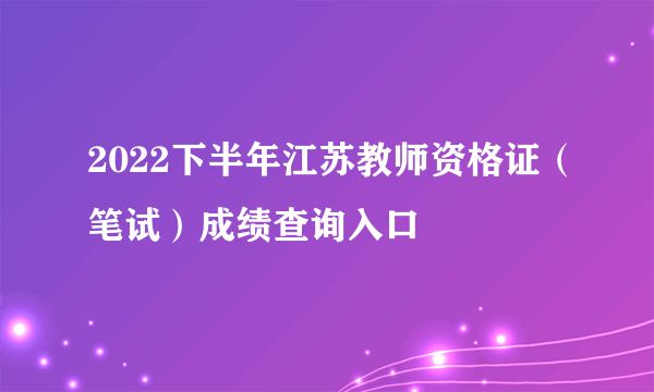 2022下半年江苏教师资格证（笔试）成绩查询入口