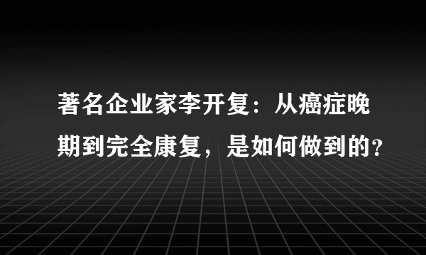 著名企业家李开复：从癌症晚期到完全康复，是如何做到的？