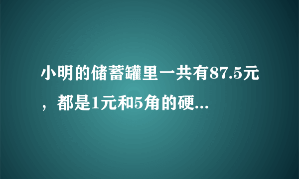 小明的储蓄罐里一共有87.5元，都是1元和5角的硬币。如果1元硬币的枚数是5角的3倍。1元和5角的硬币各有多少