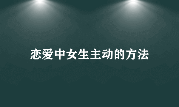 恋爱中女生主动的方法