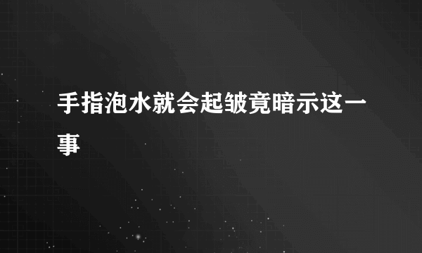 手指泡水就会起皱竟暗示这一事