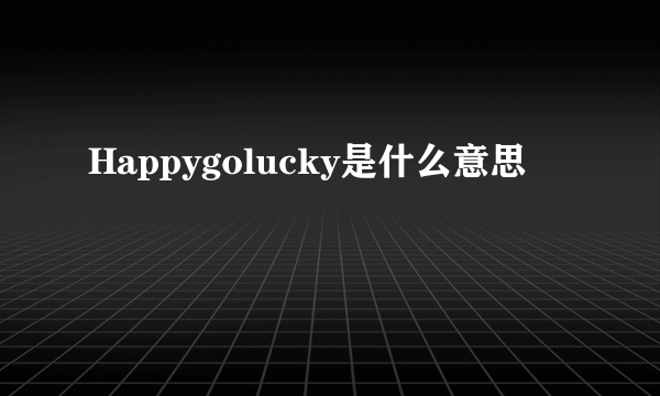 Happygolucky是什么意思