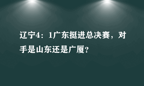 辽宁4：1广东挺进总决赛，对手是山东还是广厦？