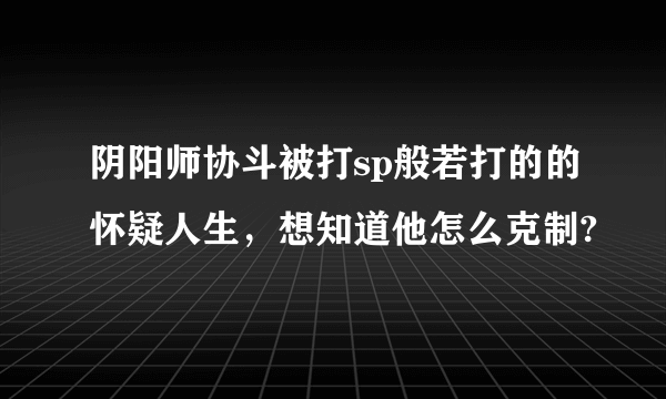 阴阳师协斗被打sp般若打的的怀疑人生，想知道他怎么克制?