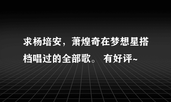 求杨培安，萧煌奇在梦想星搭档唱过的全部歌。 有好评~