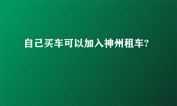 自己买车可以加入神州租车?