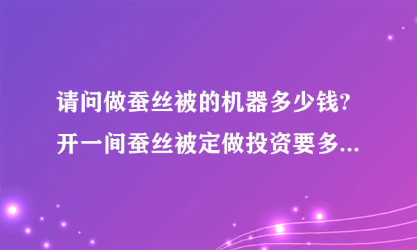 请问做蚕丝被的机器多少钱?开一间蚕丝被定做投资要多少钱左右呢?谢谢？