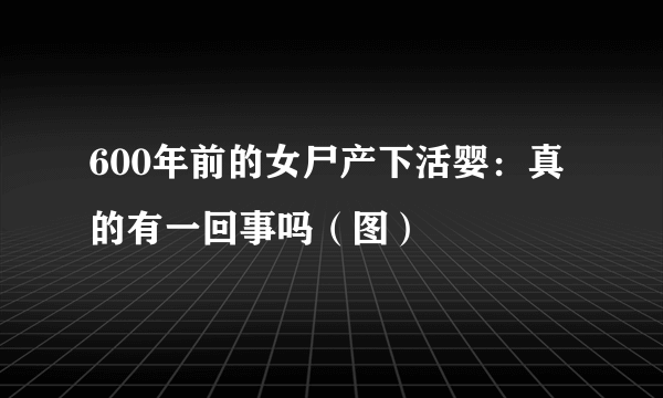 600年前的女尸产下活婴：真的有一回事吗（图）