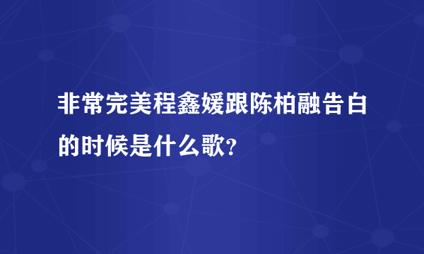 非常完美程鑫媛跟陈柏融告白的时候是什么歌？