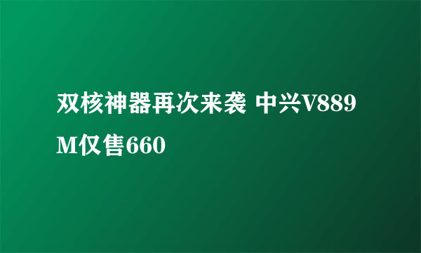 双核神器再次来袭 中兴V889M仅售660