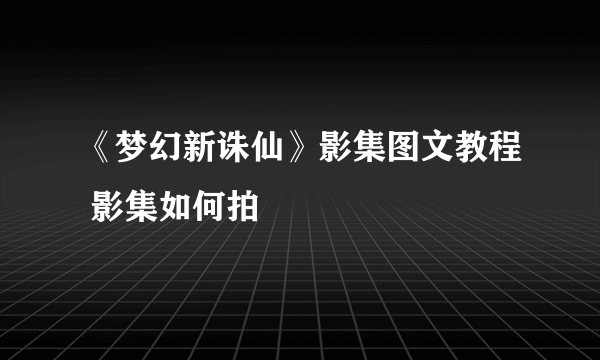 《梦幻新诛仙》影集图文教程 影集如何拍