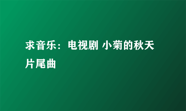 求音乐：电视剧 小菊的秋天片尾曲