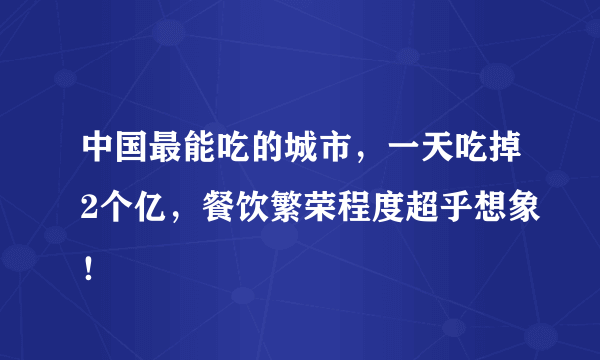 中国最能吃的城市，一天吃掉2个亿，餐饮繁荣程度超乎想象！