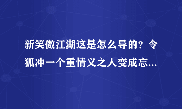 新笑傲江湖这是怎么导的？令狐冲一个重情义之人变成忘恩负义了？