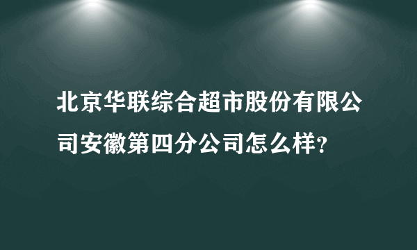 北京华联综合超市股份有限公司安徽第四分公司怎么样？