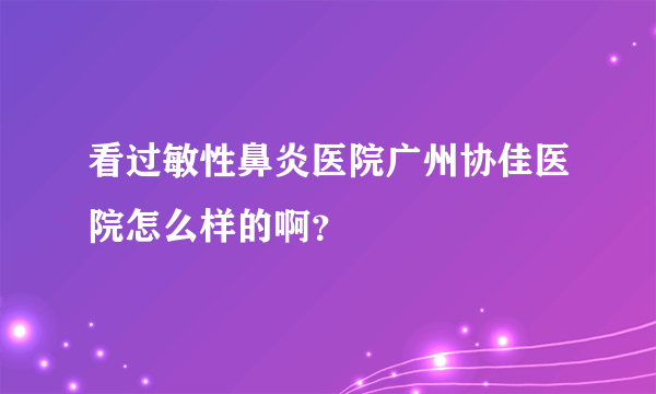 看过敏性鼻炎医院广州协佳医院怎么样的啊？