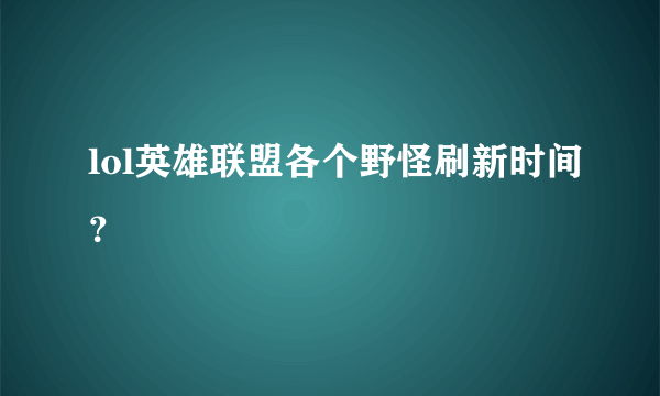 lol英雄联盟各个野怪刷新时间？