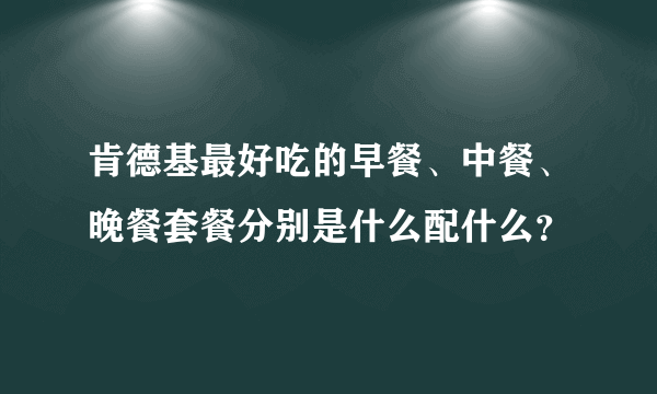 肯德基最好吃的早餐、中餐、晚餐套餐分别是什么配什么？