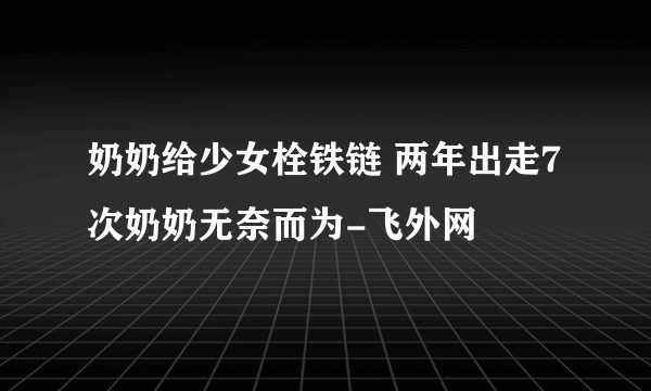 奶奶给少女栓铁链 两年出走7次奶奶无奈而为-飞外网