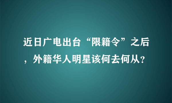 近日广电出台“限籍令”之后，外籍华人明星该何去何从？