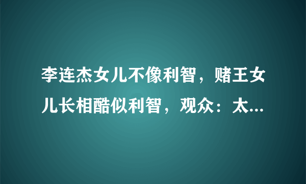 李连杰女儿不像利智，赌王女儿长相酷似利智，观众：太奇怪了，怎么回事？