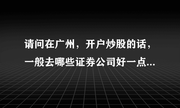 请问在广州，开户炒股的话，一般去哪些证券公司好一点。开账户的具体流程是怎样的。谢谢