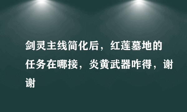 剑灵主线简化后，红莲墓地的任务在哪接，炎黄武器咋得，谢谢