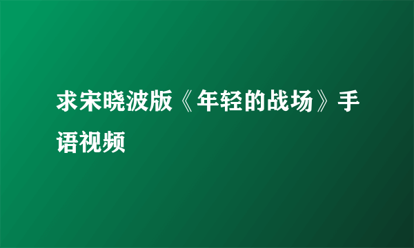 求宋晓波版《年轻的战场》手语视频