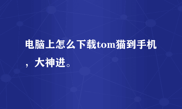 电脑上怎么下载tom猫到手机，大神进。