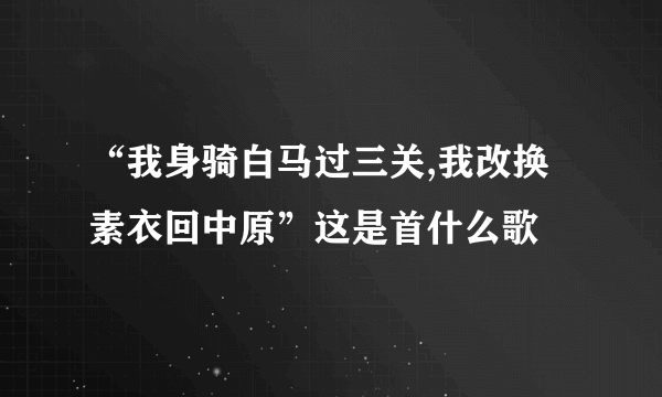 “我身骑白马过三关,我改换素衣回中原”这是首什么歌