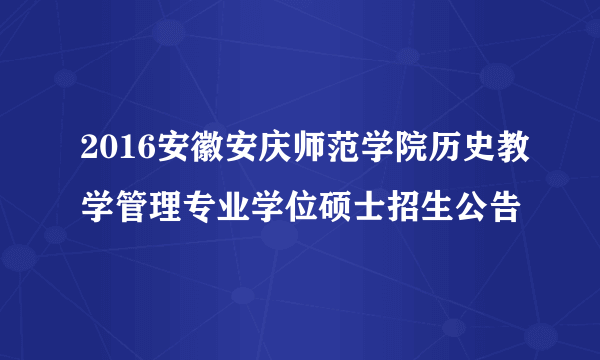 2016安徽安庆师范学院历史教学管理专业学位硕士招生公告