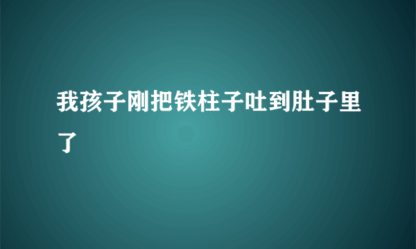 我孩子刚把铁柱子吐到肚子里了