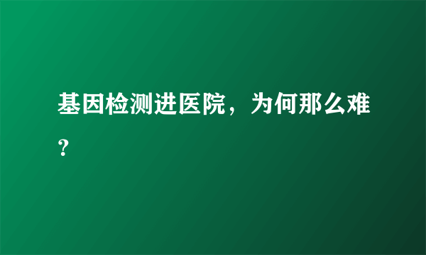 基因检测进医院，为何那么难？